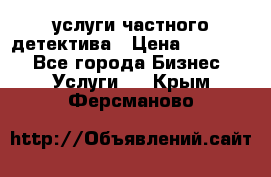  услуги частного детектива › Цена ­ 10 000 - Все города Бизнес » Услуги   . Крым,Ферсманово